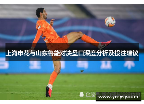 上海申花与山东鲁能对决盘口深度分析及投注建议