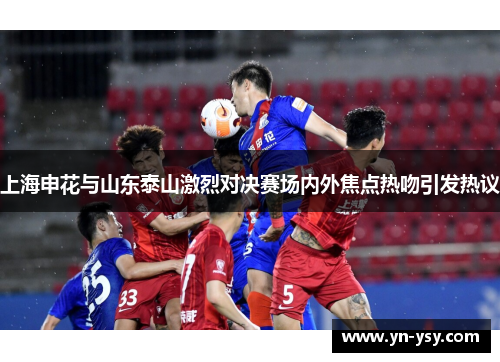 上海申花与山东泰山激烈对决赛场内外焦点热吻引发热议