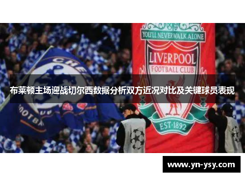 布莱顿主场迎战切尔西数据分析双方近况对比及关键球员表现