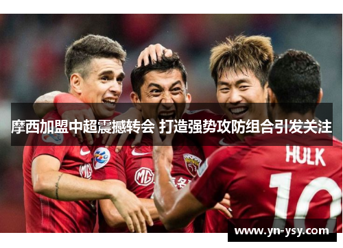 摩西加盟中超震撼转会 打造强势攻防组合引发关注