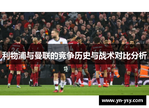 利物浦与曼联的竞争历史与战术对比分析