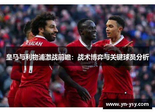 皇马与利物浦激战前瞻：战术博弈与关键球员分析