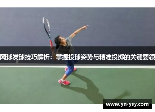 网球发球技巧解析：掌握投球姿势与精准投掷的关键要领