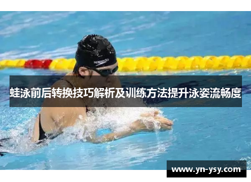 蛙泳前后转换技巧解析及训练方法提升泳姿流畅度